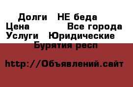 Долги - НЕ беда ! › Цена ­ 1 000 - Все города Услуги » Юридические   . Бурятия респ.